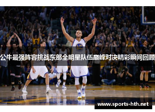 公牛最强阵容挑战东部全明星队伍巅峰对决精彩瞬间回顾