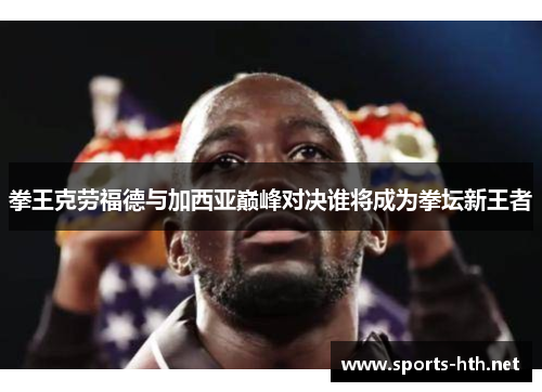 拳王克劳福德与加西亚巅峰对决谁将成为拳坛新王者