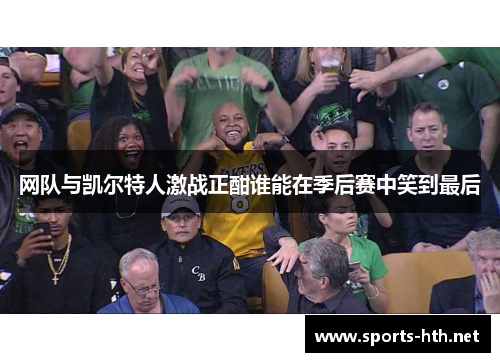 网队与凯尔特人激战正酣谁能在季后赛中笑到最后